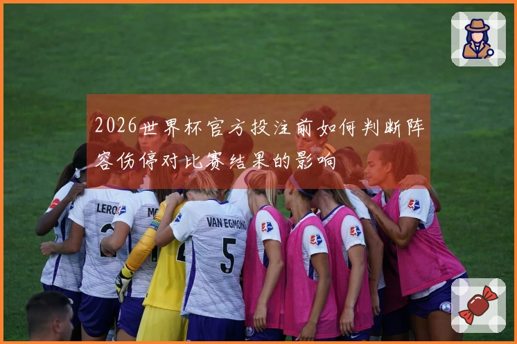 2026世界杯官方投注前如何判断阵容伤停对比赛结果的影响