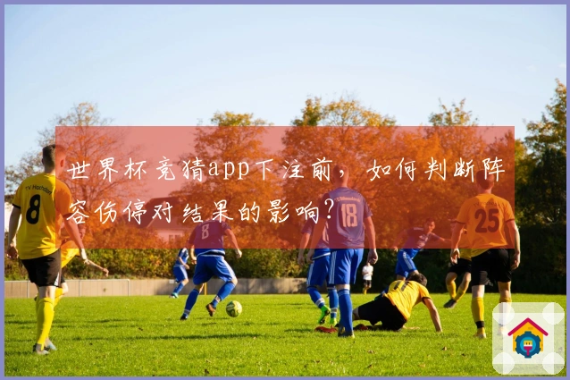 世界杯竞猜app下注前，如何判断阵容伤停对结果的影响？