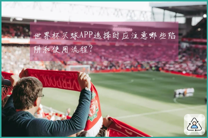 世界杯买球APP选择时应注意哪些陷阱和使用流程？
