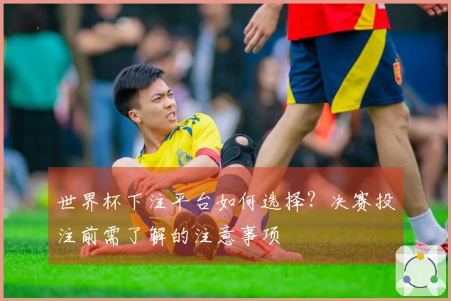 世界杯下注平台如何选择？决赛投注前需了解的注意事项