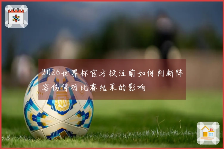 2026世界杯官方投注前如何判断阵容伤停对比赛结果的影响
