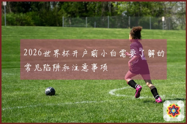 2026世界杯开户前小白需要了解的常见陷阱和注意事项
