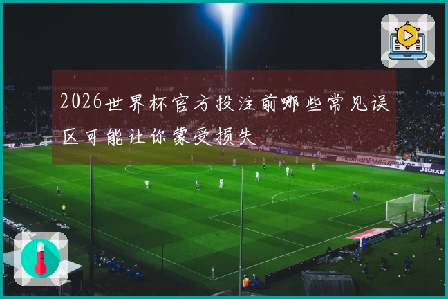 2026世界杯官方投注前哪些常见误区可能让你蒙受损失