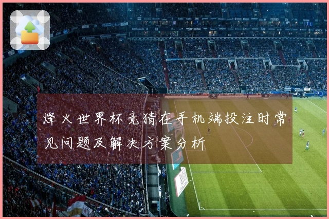 烽火世界杯竞猜在手机端投注时常见问题及解决方案分析