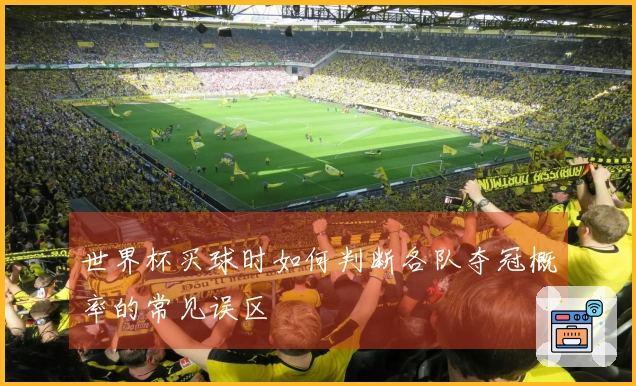 世界杯买球时如何判断各队夺冠概率的常见误区