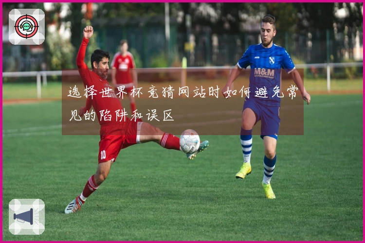 选择世界杯竞猜网站时如何避免常见的陷阱和误区