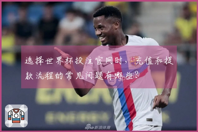 选择世界杯投注官网时，充值和提款流程的常见问题有哪些？