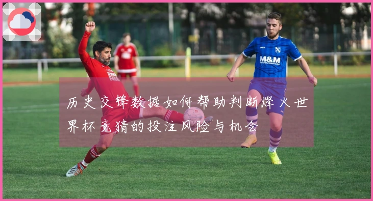 历史交锋数据如何帮助判断烽火世界杯竞猜的投注风险与机会