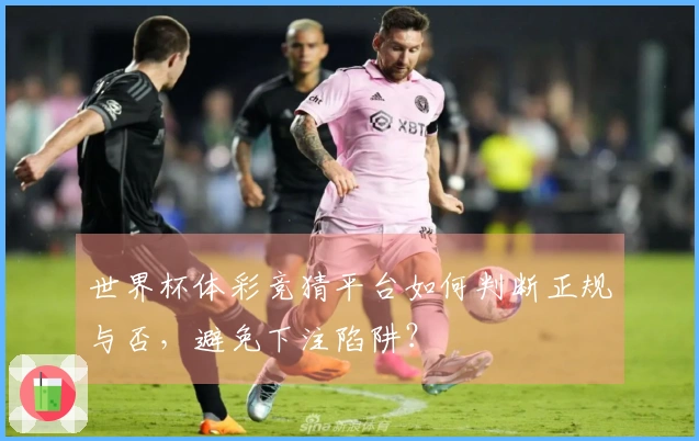 世界杯体彩竞猜平台如何判断正规与否，避免下注陷阱？