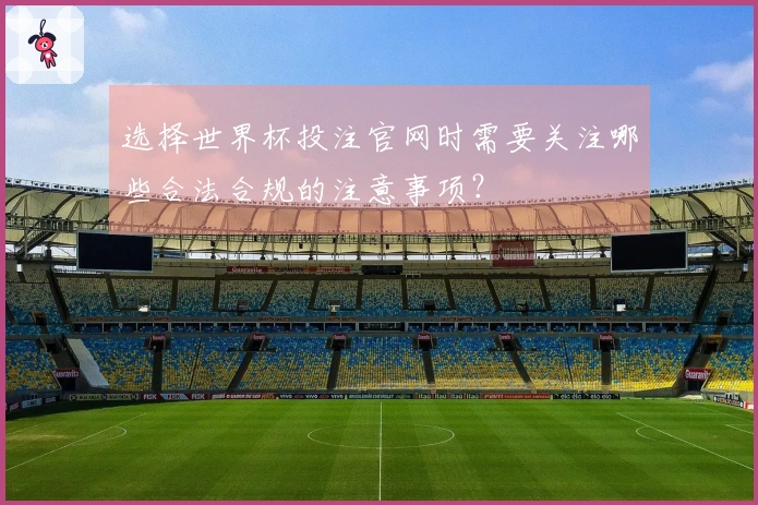 选择世界杯投注官网时需要关注哪些合法合规的注意事项？