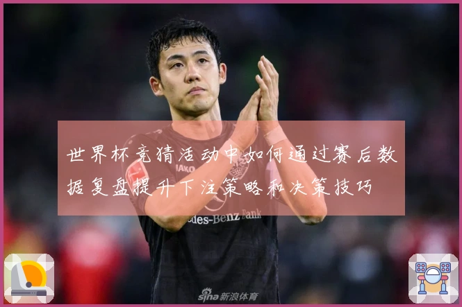 世界杯竞猜活动中如何通过赛后数据复盘提升下注策略和决策技巧