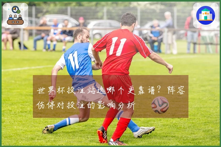 世界杯投注站选哪个更靠谱？阵容伤停对投注的影响分析