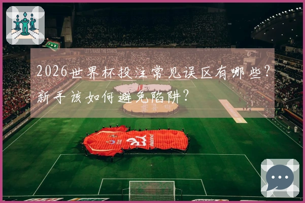 2026世界杯投注常见误区有哪些？新手该如何避免陷阱？