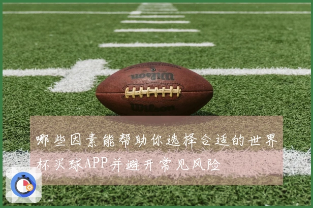 哪些因素能帮助你选择合适的世界杯买球APP并避开常见风险