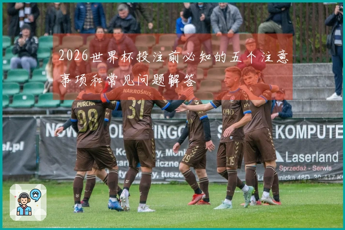 2026世界杯投注前必知的五个注意事项和常见问题解答