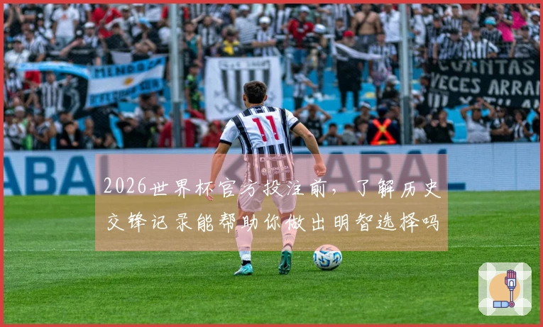 2026世界杯官方投注前，了解历史交锋记录能帮助你做出明智选择吗？