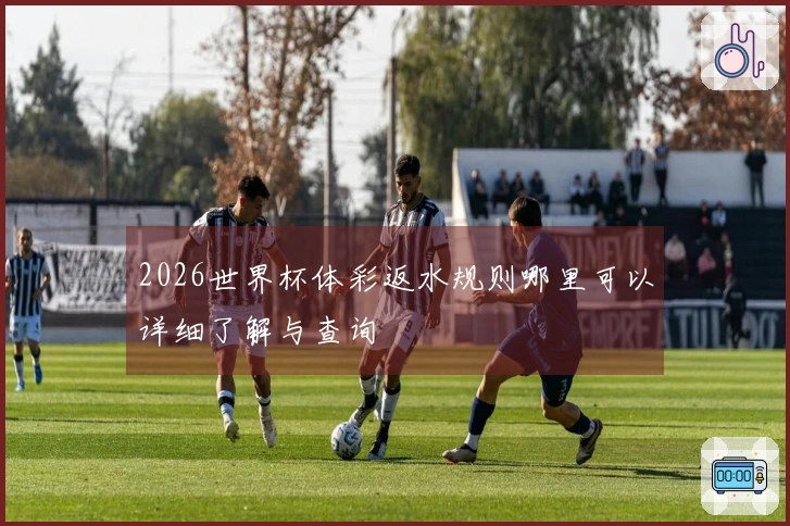 2026世界杯体彩返水规则哪里可以详细了解与查询
