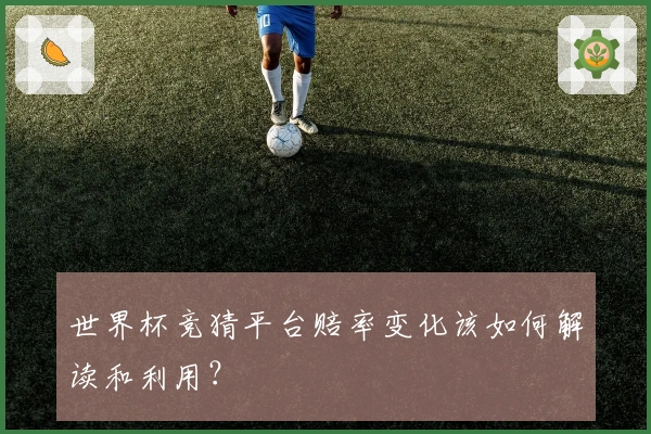 世界杯竞猜平台赔率变化该如何解读和利用？