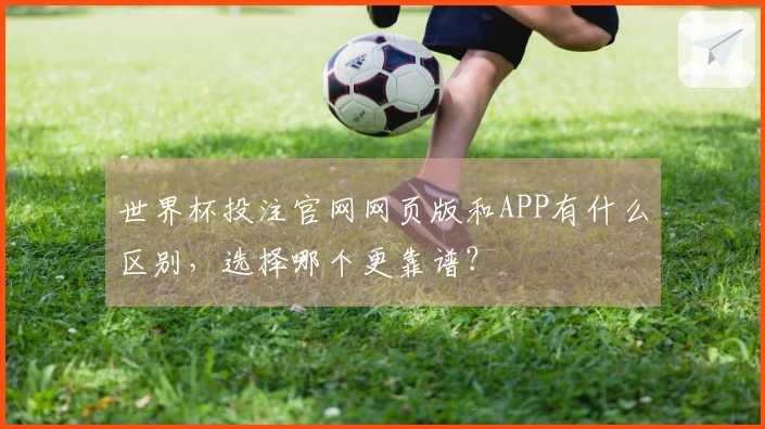 世界杯投注官网网页版和APP有什么区别，选择哪个更靠谱？